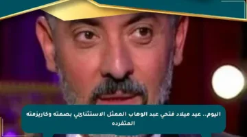 اليوم.. عيد ميلاد فتحي عبد الوهاب الممثل الاستثنائي بصمته وكاريزمته المتفردة